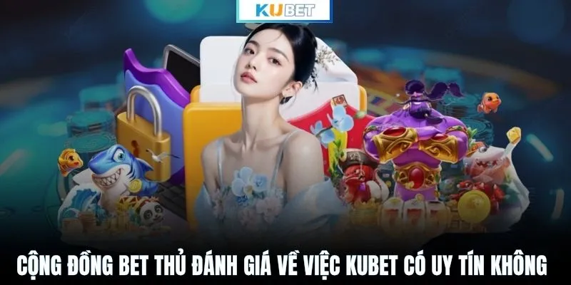 Cộng đồng bet thủ đánh giá về việc KUBET có uy tín không
