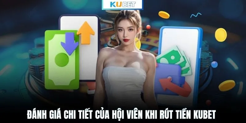 Đánh giá chi tiết của hội viên khi rút tiền KUBET