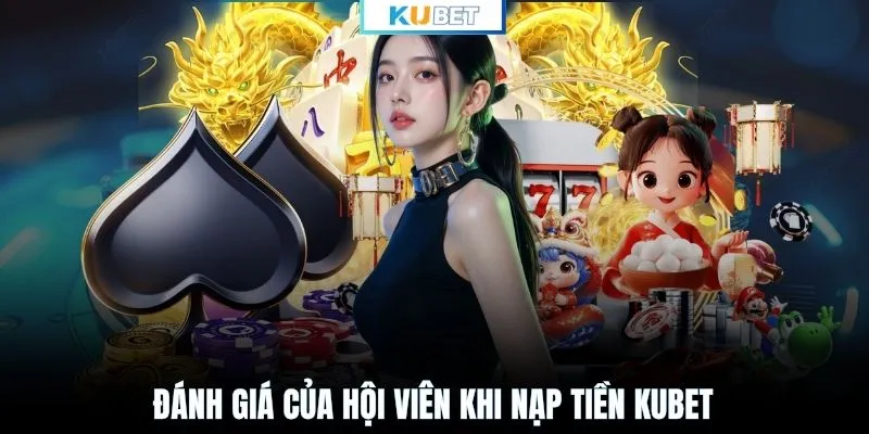 Đánh giá của hội viên khi nạp tiền KUBET