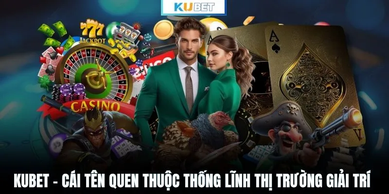 KUBET - Cái tên quen thuộc thống lĩnh thị trường giải trí
