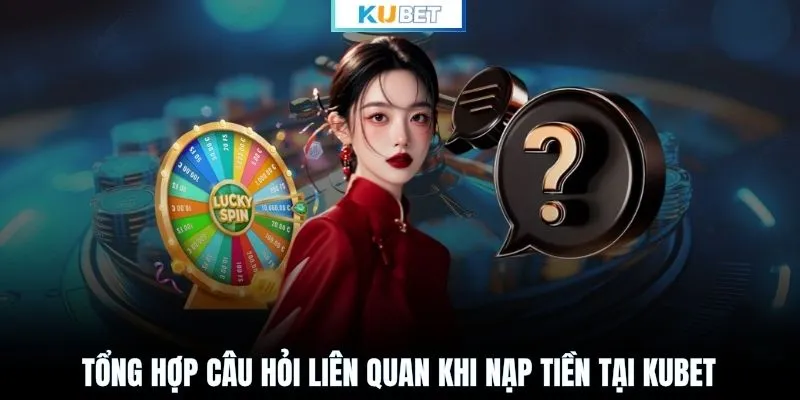 Tổng hợp câu hỏi liên quan khi nạp tiền tại KUBET